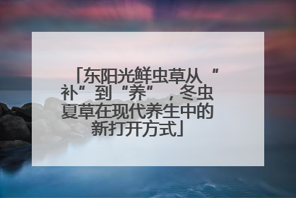 东阳光鲜虫草从“补”到“养”，冬虫夏草在现代养生中的新打开方式