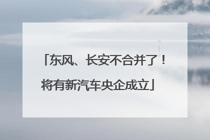 东风、长安不合并了！将有新汽车央企成立