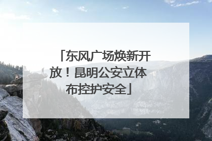 东风广场焕新开放！昆明公安立体布控护安全