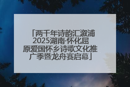 两千年诗韵汇溆浦 2025湖南·怀化屈原爱国怀乡诗歌文化推广季暨龙舟赛启幕
