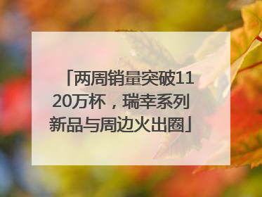 两周销量突破1120万杯，瑞幸系列新品与周边火出圈