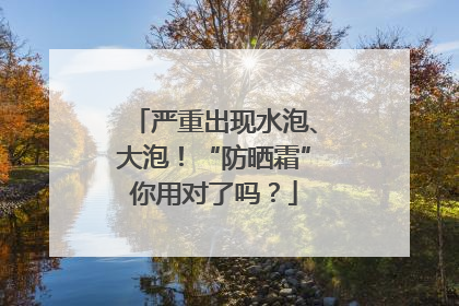 严重出现水泡、大泡！“防晒霜”你用对了吗？