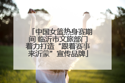 中国女篮热身赛期间 临沂市文旅部门着力打造“跟着赛事来沂蒙”宣传品牌