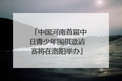 中国河南首届中日青少年围棋邀请赛将在洛阳举办