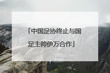 中国足协终止与国足主帅伊万合作