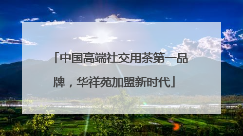中国高端社交用茶第一品牌，华祥苑加盟新时代