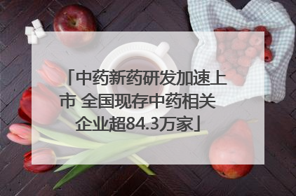 中药新药研发加速上市 全国现存中药相关企业超84.3万家
