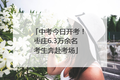 中考今日开考！枣庄6.3万余名考生奔赴考场