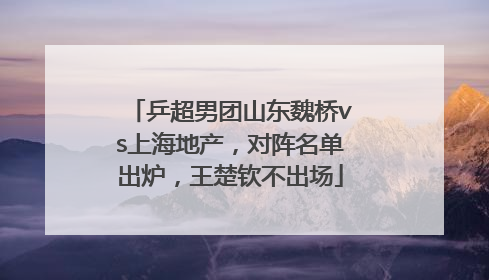 乒超男团山东魏桥vs上海地产，对阵名单出炉，王楚钦不出场