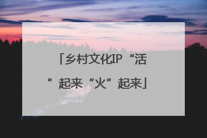 乡村文化IP“活”起来“火”起来