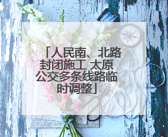 人民南、北路封闭施工 太原公交多条线路临时调整