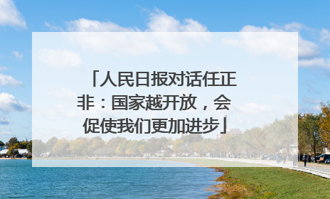 人民日报对话任正非：国家越开放，会促使我们更加进步