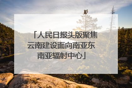 人民日报头版聚焦云南建设面向南亚东南亚辐射中心