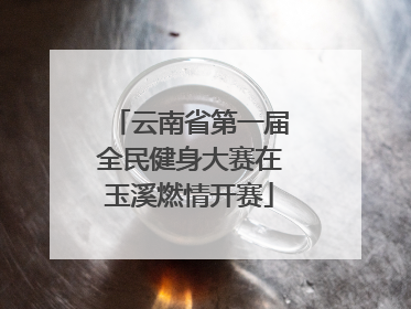 云南省第一届全民健身大赛在玉溪燃情开赛
