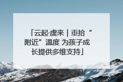 云起·虔来｜重拾“附近”温度 为孩子成长提供多维支持