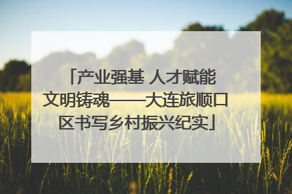 产业强基 人才赋能 文明铸魂——大连旅顺口区书写乡村振兴纪实