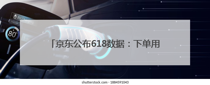 京东公布618数据：下单用户数同比增100% 超百万商家和6亿消费者受益AI