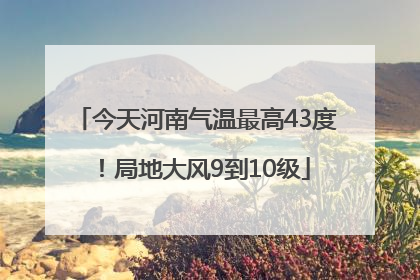 今天河南气温最高43度！局地大风9到10级
