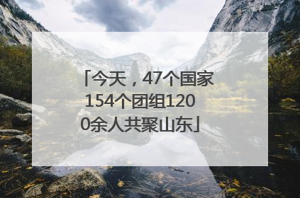 今天，47个国家154个团组1200余人共聚山东