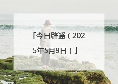 今日辟谣（2025年5月9日）