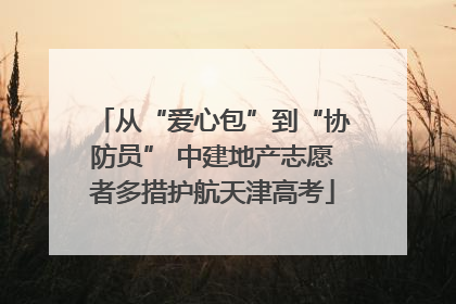 从“爱心包”到“协防员” 中建地产志愿者多措护航天津高考