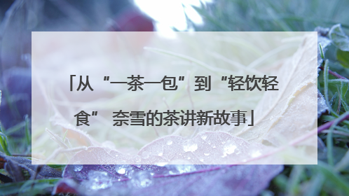 从“一茶一包”到“轻饮轻食” 奈雪的茶讲新故事