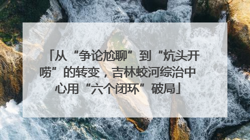 从“争论尬聊”到“炕头开唠”的转变，吉林蛟河综治中心用“六个闭环”破局