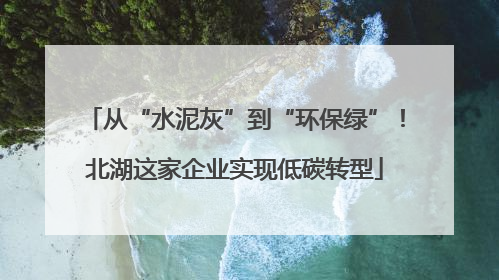从“水泥灰”到“环保绿”！北湖这家企业实现低碳转型
