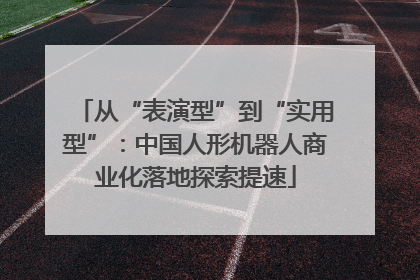 从“表演型”到“实用型”：中国人形机器人商业化落地探索提速