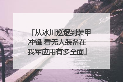从冰川巡逻到装甲冲锋 看无人装备在我军应用有多全面