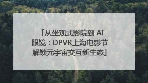 从坐观式影院到 AI 眼镜：DPVR上海电影节解锁元宇宙交互新生态