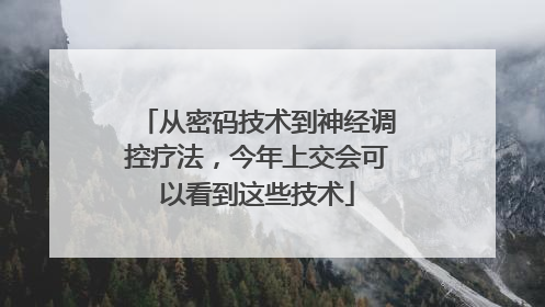 从密码技术到神经调控疗法，今年上交会可以看到这些技术