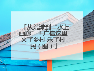从荒滩到“水上画廊”！广信这里火了乡村 乐了村民（图）