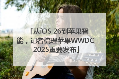 从iOS 26到苹果智能，记者梳理苹果WWDC 2025重要发布