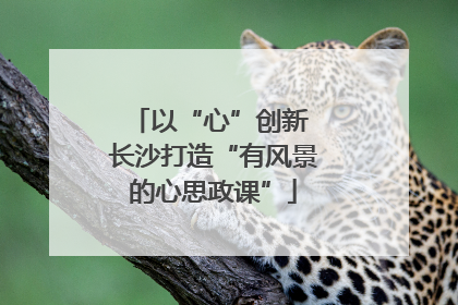 以“心”创新 长沙打造“有风景的心思政课”