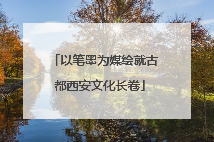 以笔墨为媒绘就古都西安文化长卷