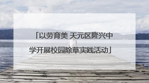 以劳育美 天元区隆兴中学开展校园除草实践活动