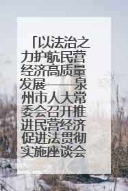 以法治之力护航民营经济高质量发展——泉州市人大常委会召开推进民营经济促进法贯彻实施座谈会