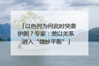 以色列为何此时突袭伊朗？专家：美以关系进入“微妙平衡”