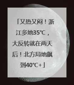 又热又闷！浙江多地35℃，大反转就在两天后！北方局地飙到40℃+