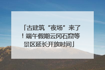 古建筑“夜场”来了！端午假期云冈石窟等景区延长开放时间