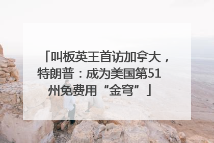 叫板英王首访加拿大，特朗普：成为美国第51州免费用“金穹”