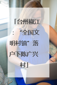 台州椒江：“全国文明村镇”落户下陈广兴村