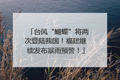 台风“蝴蝶”将两次登陆我国！福建继续发布暴雨预警！