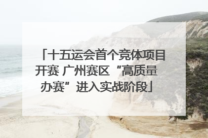 十五运会首个竞体项目开赛 广州赛区“高质量办赛”进入实战阶段