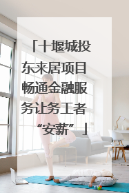 十堰城投东来居项目畅通金融服务让务工者“安薪”