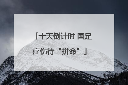 十天倒计时 国足疗伤待“拼命”