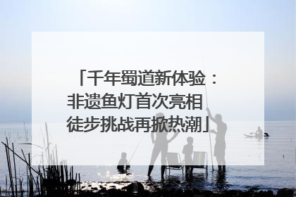 千年蜀道新体验：非遗鱼灯首次亮相 徒步挑战再掀热潮