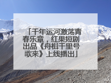 千年运河激荡青春乐章，红果短剧出品《舟楫千里号歌来》上线播出