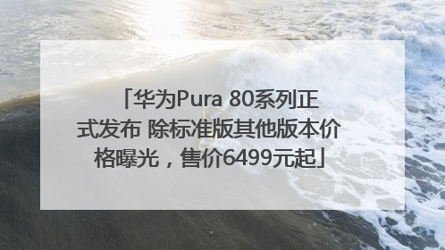 华为Pura 80系列正式发布 除标准版其他版本价格曝光，售价6499元起